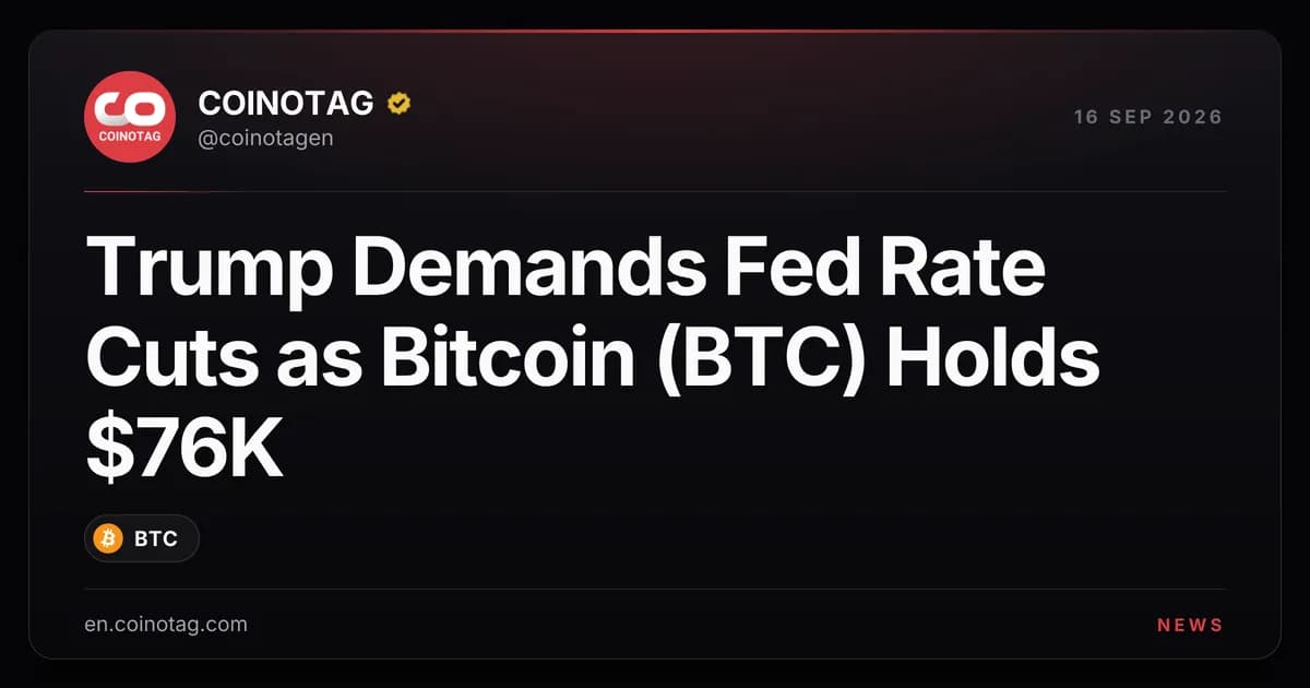 Trump Demands Fed Rate Cuts as Bitcoin (BTC) Holds $76K