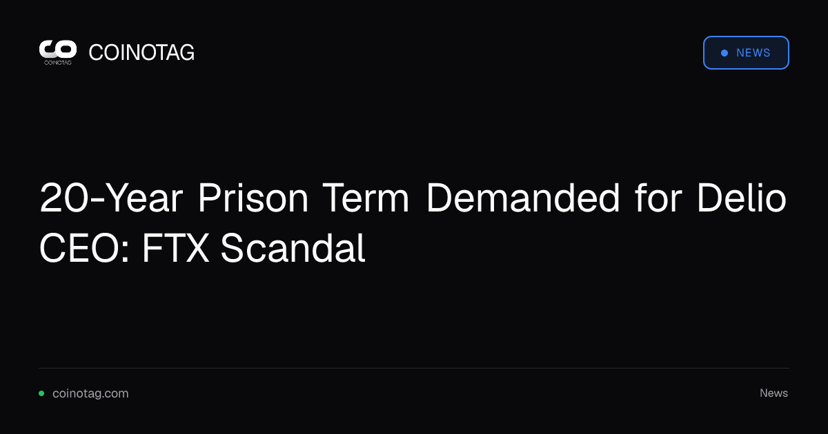 20-Year Prison Term Demanded for Delio CEO: FTX Scandal