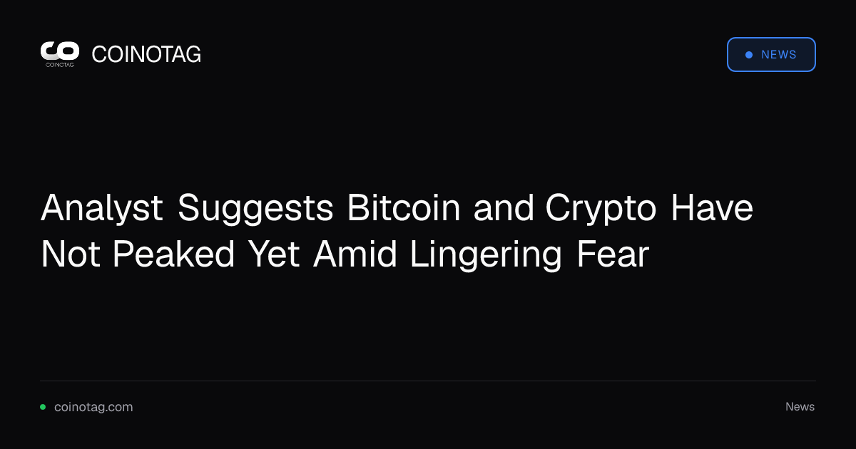 Analyst Suggests Bitcoin and Crypto Have Not Peaked Yet Amid Lingering Fear