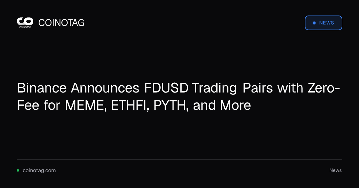 Binance Announces FDUSD Trading Pairs with Zero-Fee for MEME, ETHFI, PYTH, and More