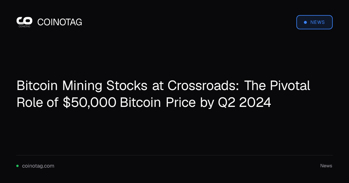 Bitcoin Mining Stocks at Crossroads: The Pivotal Role of $50,000 Bitcoin Price by Q2 2024