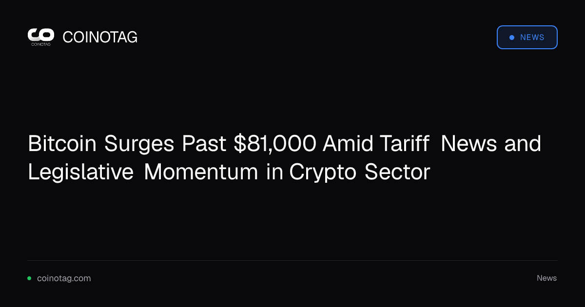 Bitcoin Surges Past $81,000 Amid Tariff News and Legislative Momentum in Crypto Sector