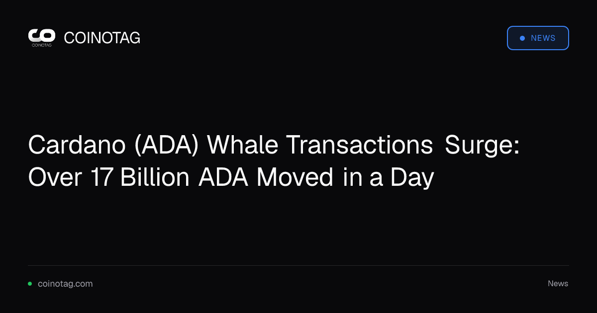 Cardano (ADA) Whale Transactions Surge: Over 17 Billion ADA Moved in a Day