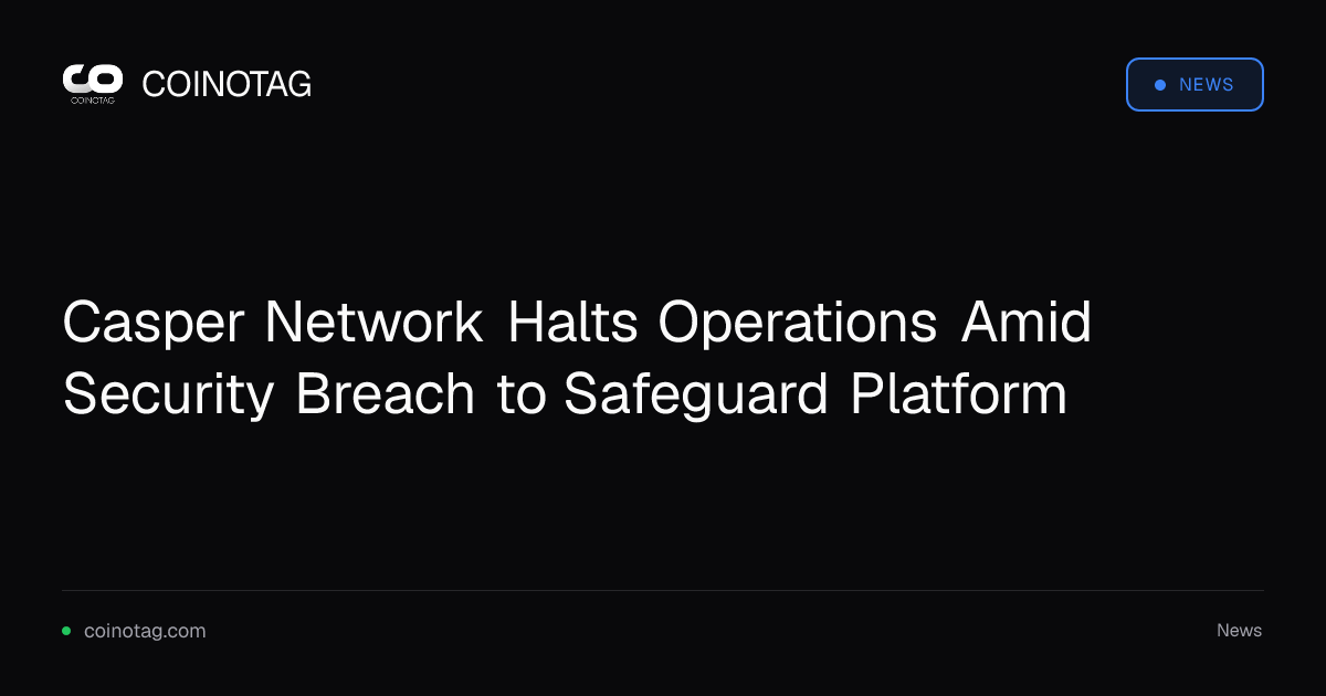 Casper Network Halts Operations Amid Security Breach to Safeguard Platform