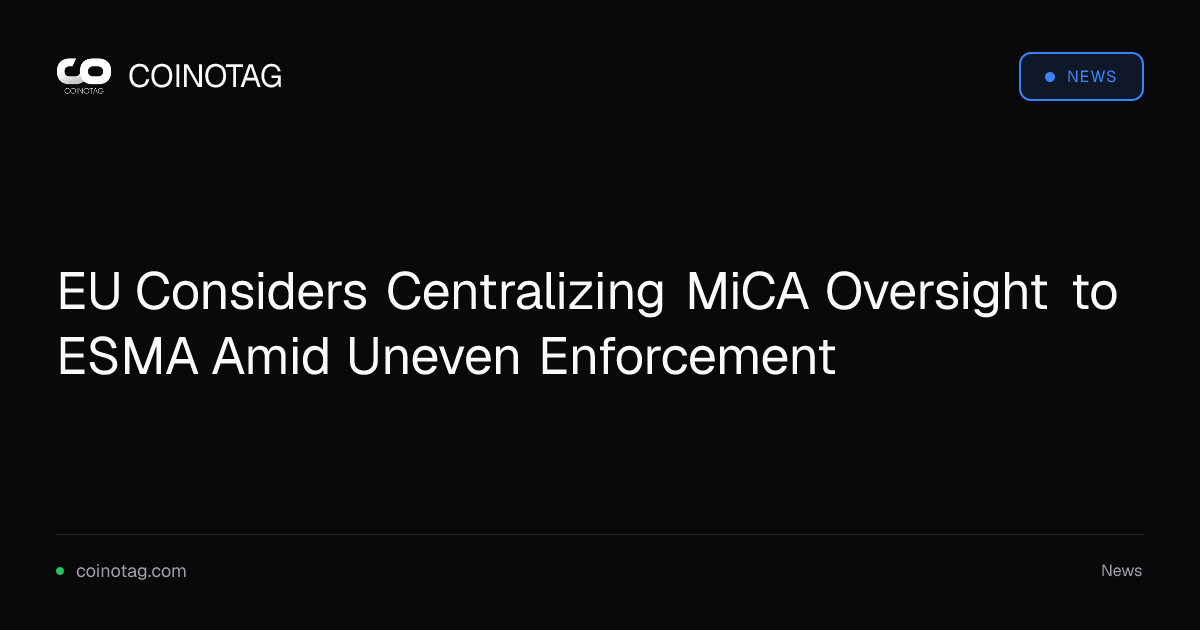 EU Considers Centralizing MiCA Oversight to ESMA Amid Uneven Enforcement