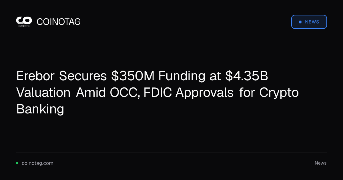 Erebor Secures $350M Funding at $4.35B Valuation Amid OCC, FDIC Approvals for Crypto Banking