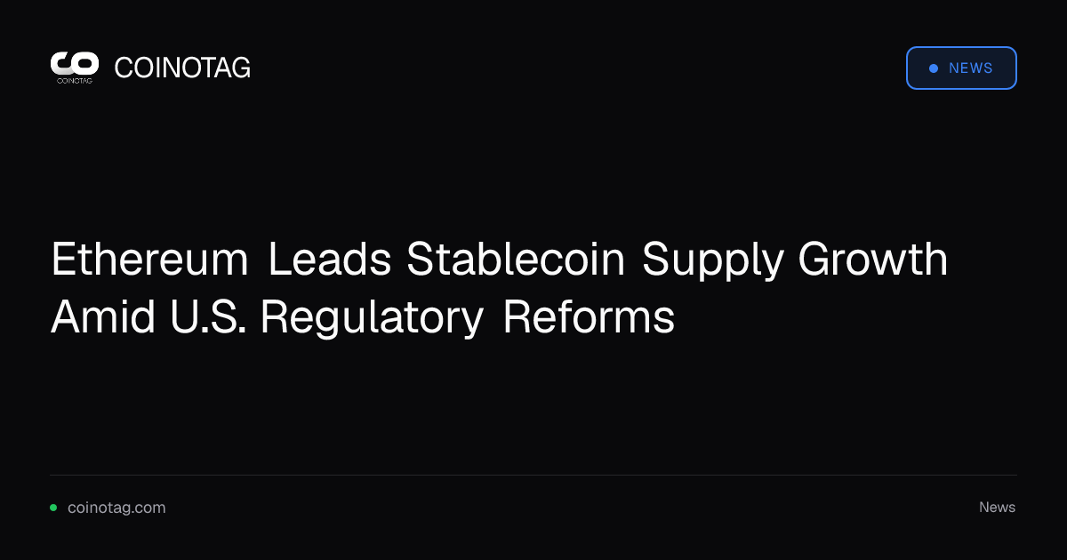 Ethereum Leads Stablecoin Supply Growth Amid U.S. Regulatory Reforms