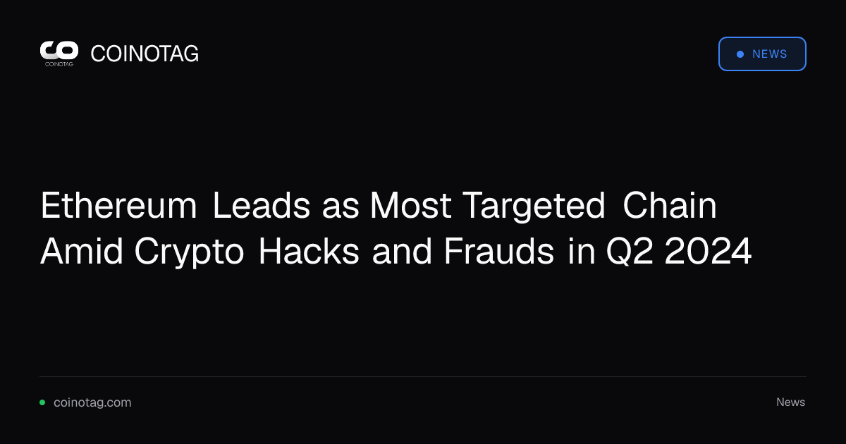 Ethereum Leads as Most Targeted Chain Amid Crypto Hacks and Frauds in Q2 2024