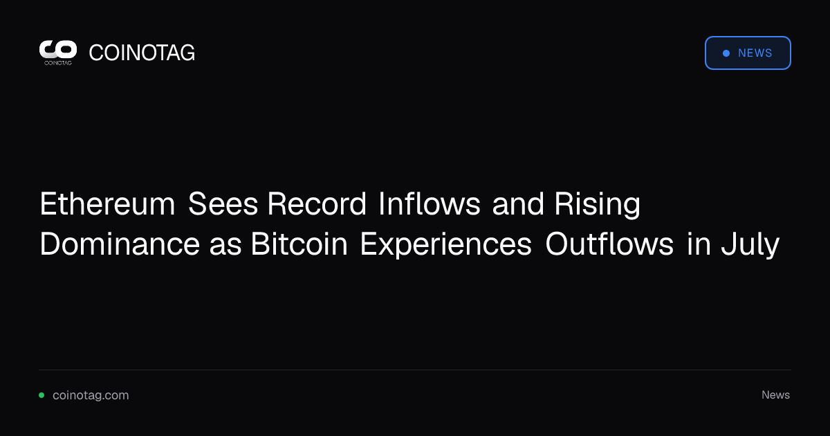 Ethereum Sees Record Inflows and Rising Dominance as Bitcoin Experiences Outflows in July