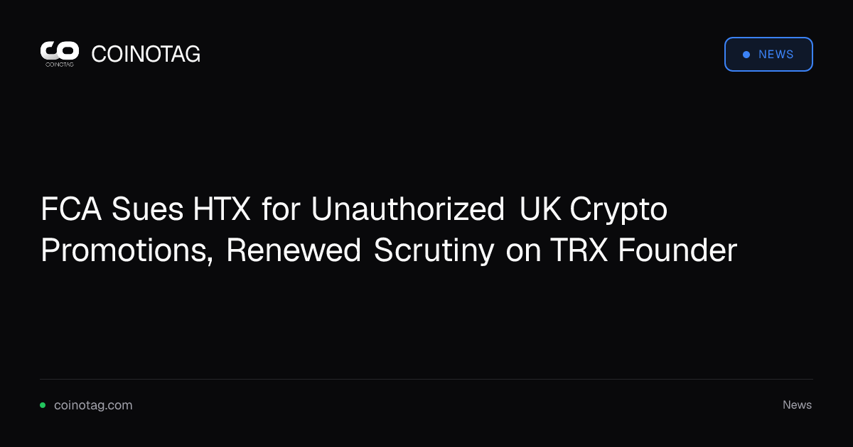 FCA Sues HTX for Unauthorized UK Crypto Promotions, Renewed Scrutiny on TRX Founder