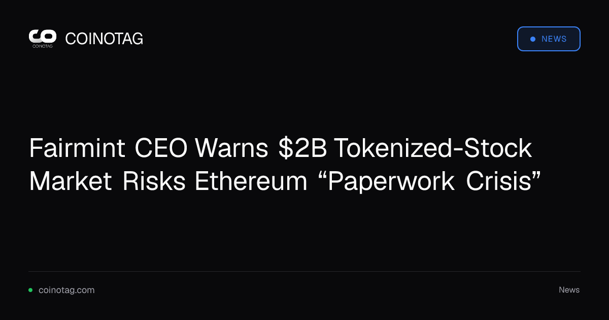 Fairmint CEO Warns $2B Tokenized-Stock Market Risks Ethereum “Paperwork Crisis”