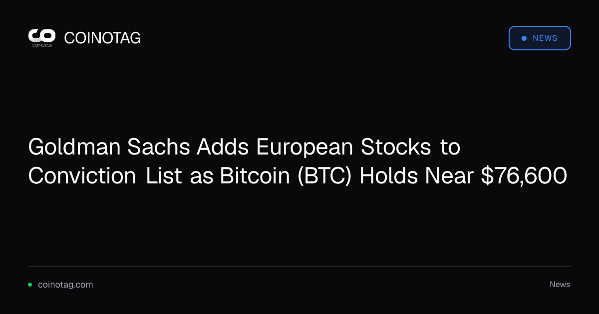 Goldman Sachs Adds European Stocks to Conviction List as Bitcoin (BTC) Holds Near $76,600