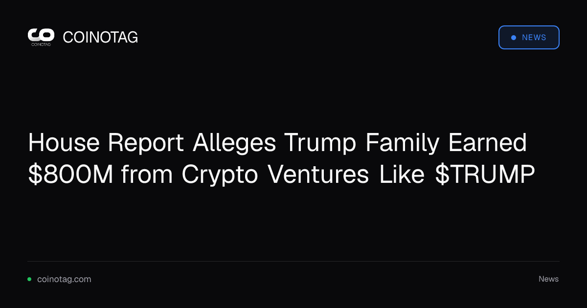 House Report Alleges Trump Family Earned $800M from Crypto Ventures Like $TRUMP