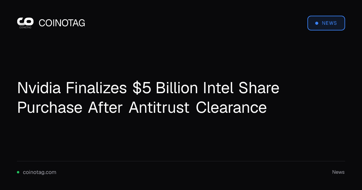 Nvidia Finalizes $5 Billion Intel Share Purchase After Antitrust Clearance