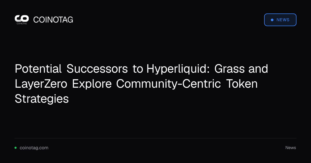 Potential Successors to Hyperliquid: Grass and LayerZero Explore Community-Centric Token Strategies
