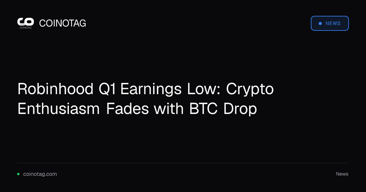 Robinhood Q1 Earnings Low: Crypto Enthusiasm Fades with BTC Drop