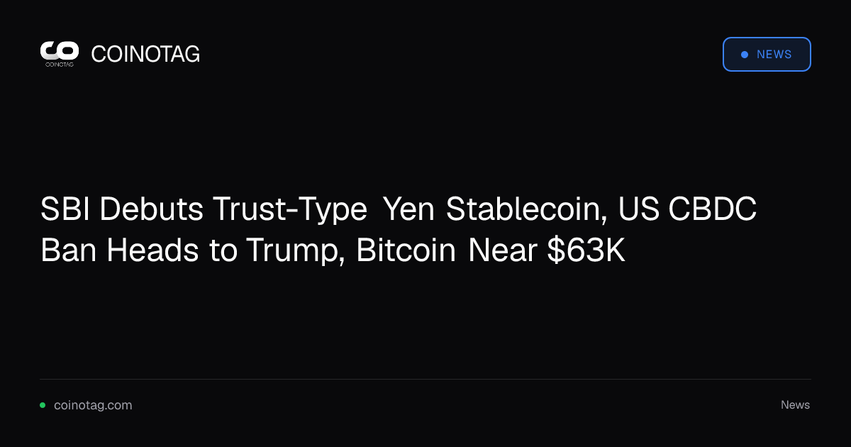 SBI Debuts Trust-Type Yen Stablecoin, US CBDC Ban Heads to Trump, Bitcoin Near $63K