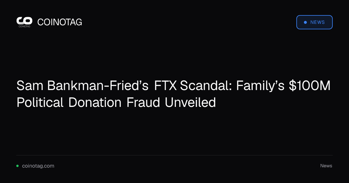 Sam Bankman-Fried’s FTX Scandal: Family’s $100M Political Donation Fraud Unveiled