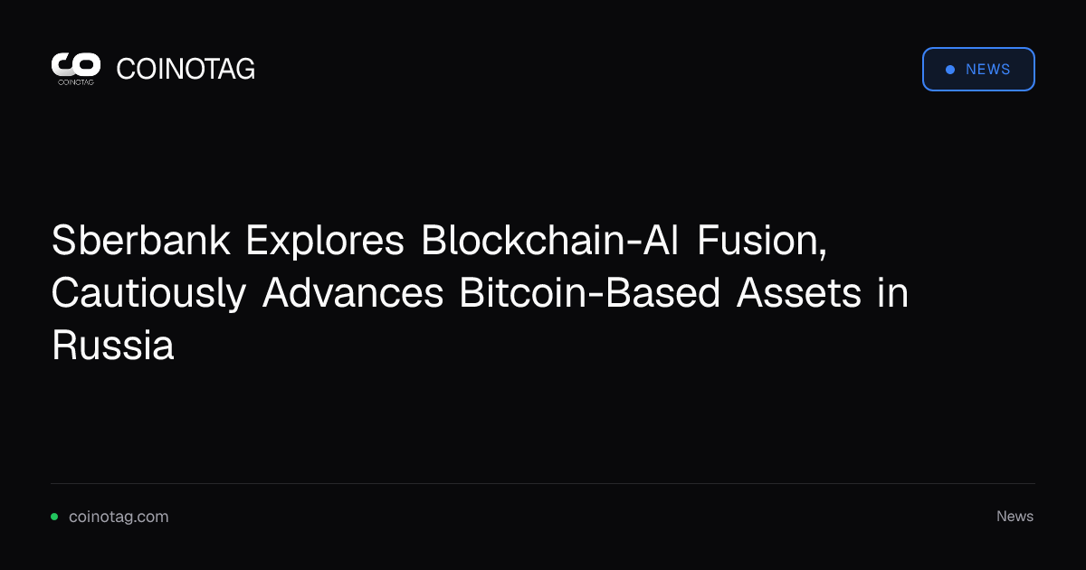 Sberbank Explores Blockchain-AI Fusion, Cautiously Advances Bitcoin-Based Assets in Russia