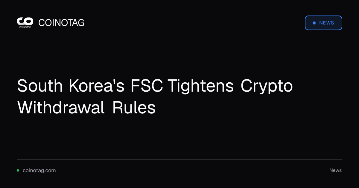 South Korea's FSC Tightens Crypto Withdrawal Rules