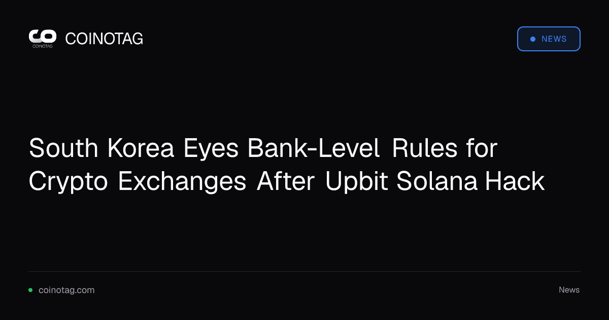 South Korea Eyes Bank-Level Rules for Crypto Exchanges After Upbit Solana Hack