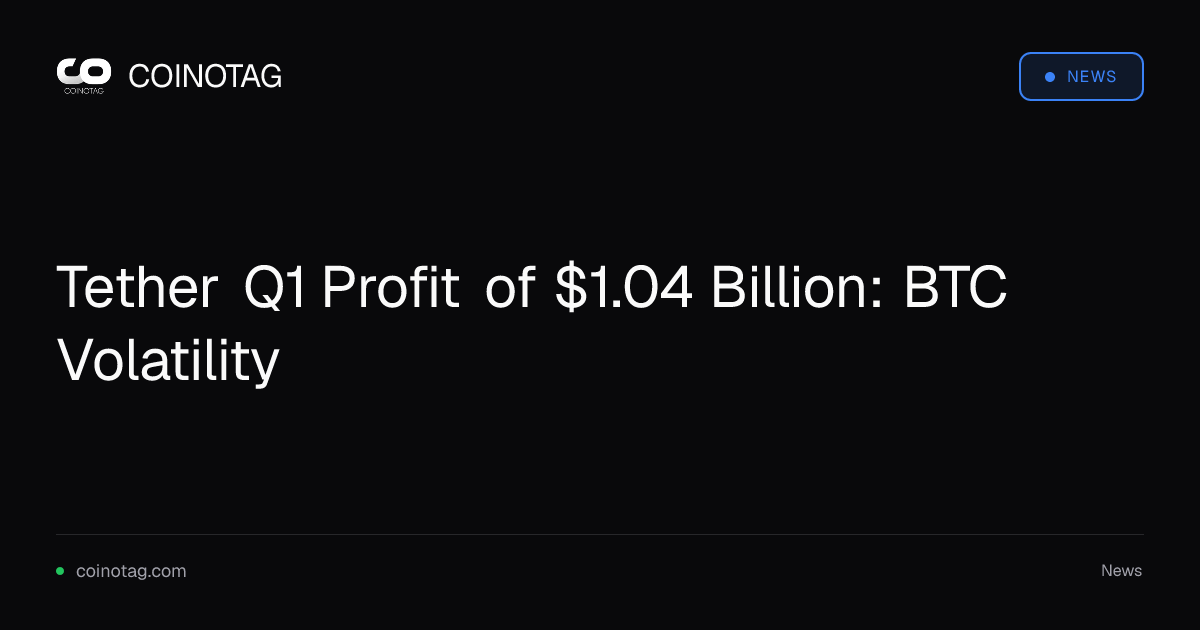 Tether Q1 Profit of $1.04 Billion: BTC Volatility
