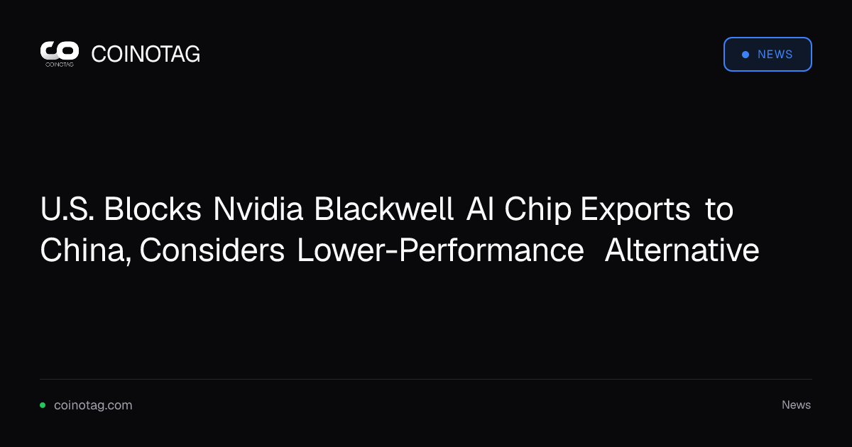 U.S. Blocks Nvidia Blackwell AI Chip Exports to China, Considers Lower-Performance Alternative