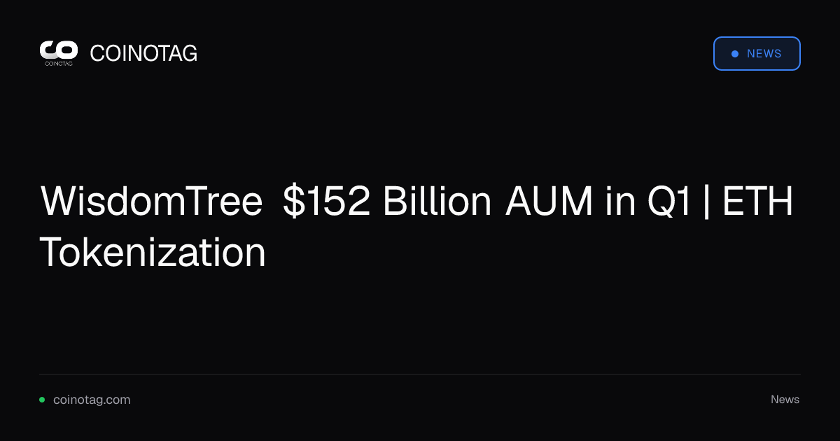 WisdomTree $152 Billion AUM in Q1 | ETH Tokenization