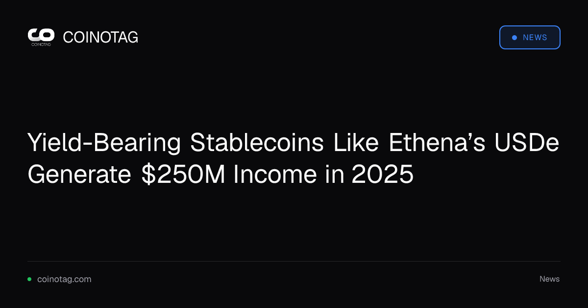 Yield-Bearing Stablecoins Like Ethena’s USDe Generate $250M Income in 2025